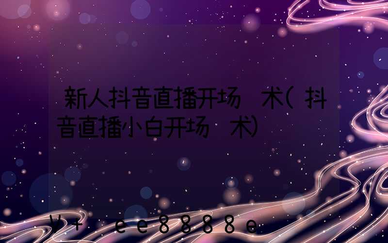 新人抖音直播开场话术(抖音直播小白开场话术)