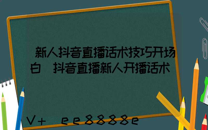 新人抖音直播话术技巧开场白(抖音直播新人开播话术)