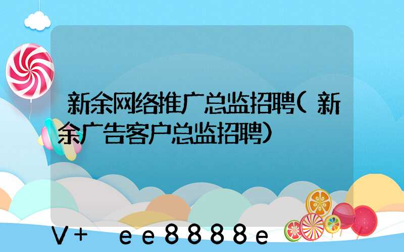 新余网络推广总监招聘(新余广告客户总监招聘)