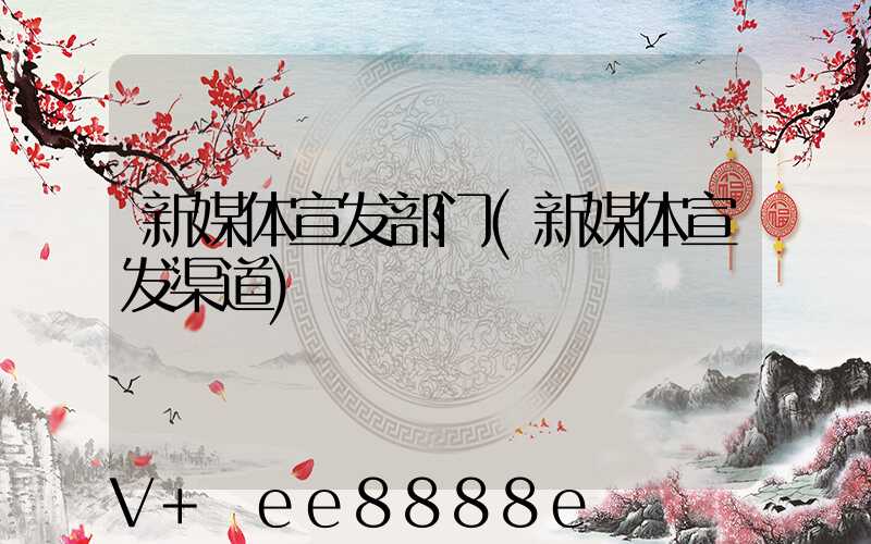 新媒体宣发部门(新媒体宣发渠道)