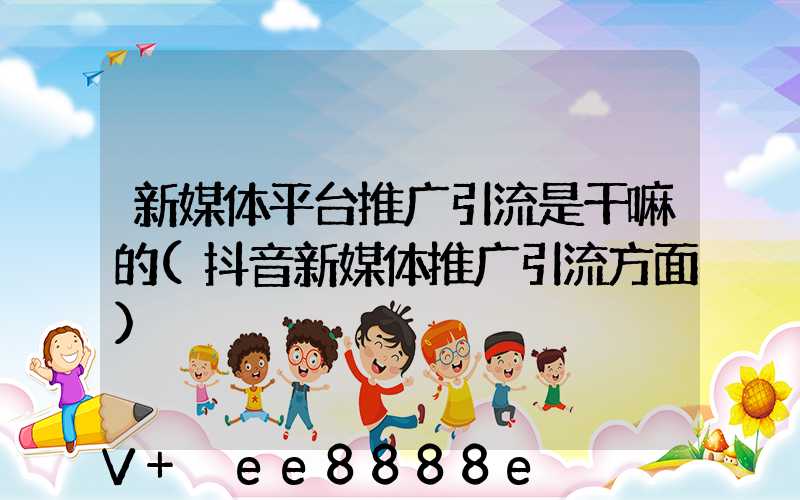 新媒体平台推广引流是干嘛的(抖音新媒体推广引流方面)