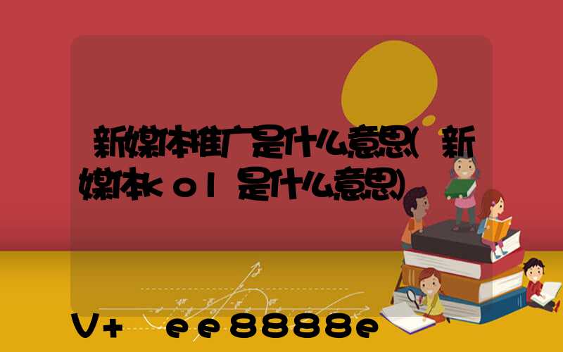 新媒体推广是什么意思(新媒体kol是什么意思)
