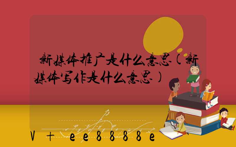 新媒体推广是什么意思(新媒体写作是什么意思)