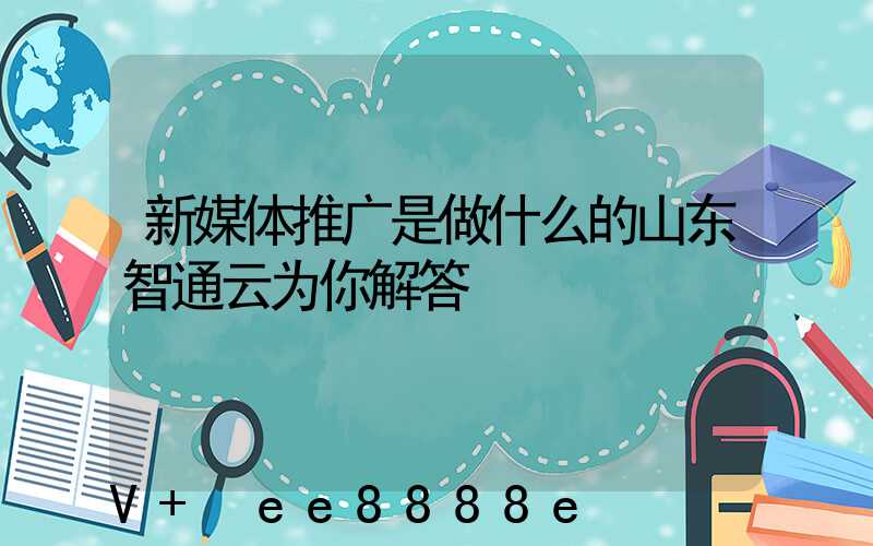 新媒体推广是做什么的山东智通云为你解答