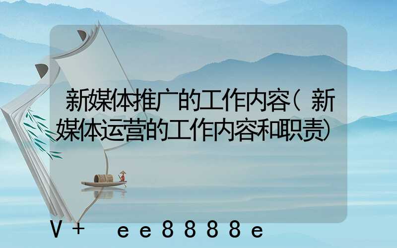 新媒体推广的工作内容(新媒体运营的工作内容和职责)