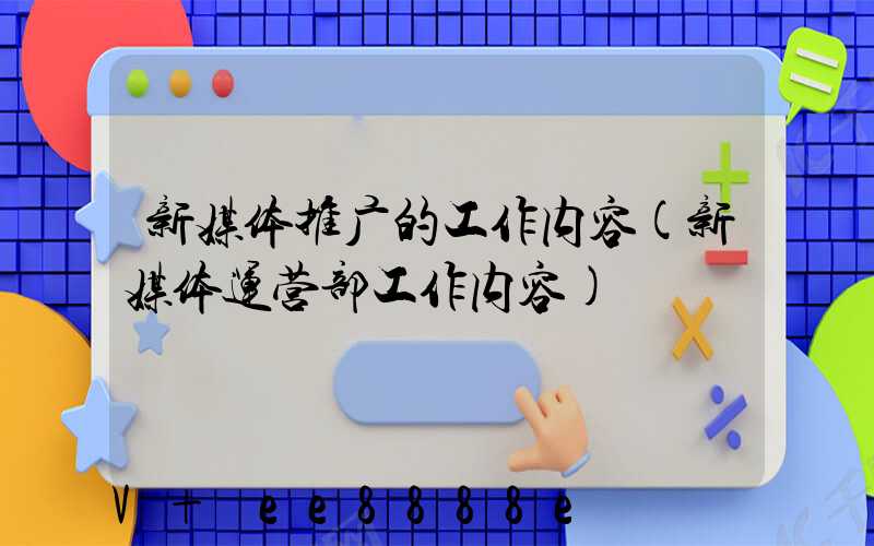 新媒体推广的工作内容(新媒体运营部工作内容)