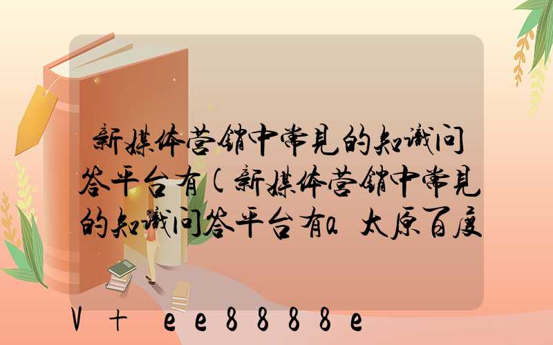 新媒体营销中常见的知识问答平台有(新媒体营销中常见的知识问答平台有a太原百度知道)