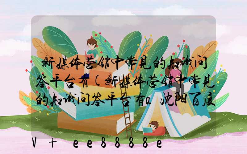 新媒体营销中常见的知识问答平台有(新媒体营销中常见的知识问答平台有a沈阳百度知道)