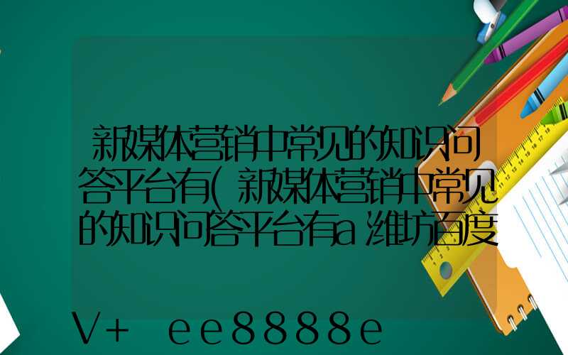 新媒体营销中常见的知识问答平台有(新媒体营销中常见的知识问答平台有a潍坊百度知道)