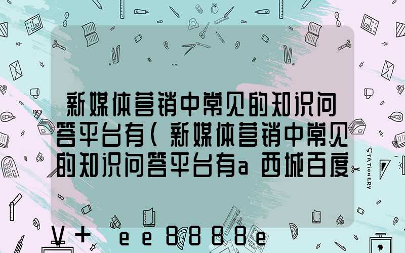 新媒体营销中常见的知识问答平台有(新媒体营销中常见的知识问答平台有a西城百度知道)