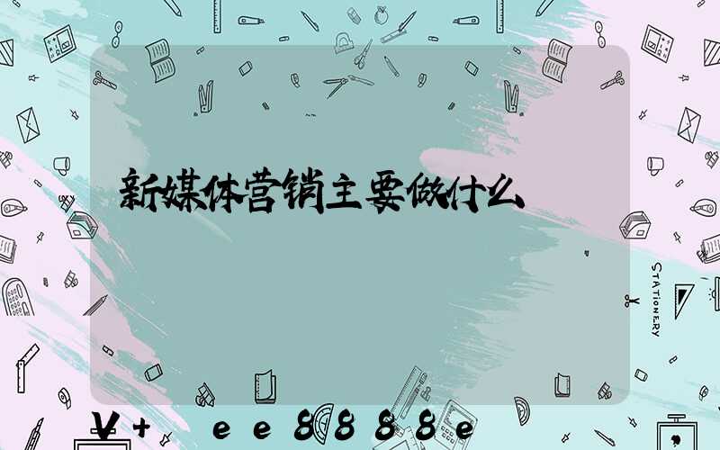 新媒体营销主要做什么