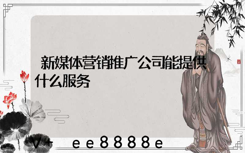 新媒体营销推广公司能提供什么服务