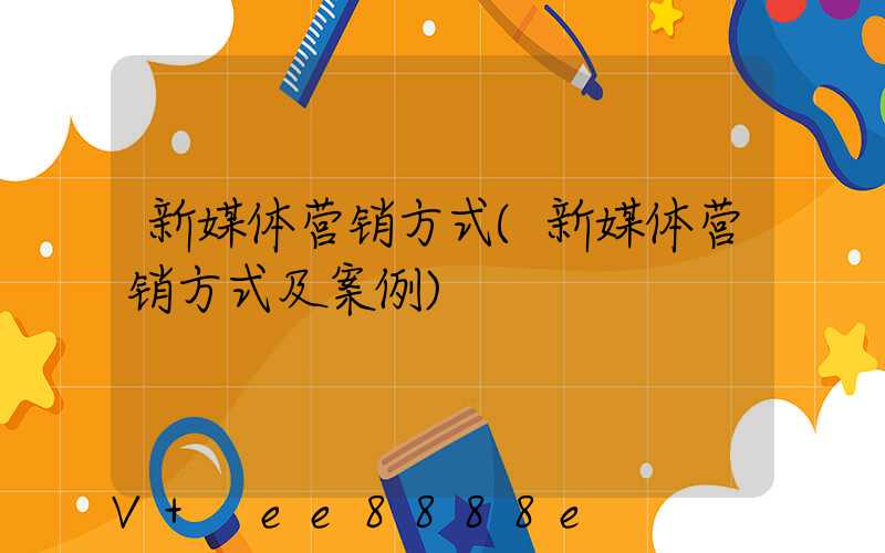 新媒体营销方式(新媒体营销方式及案例)