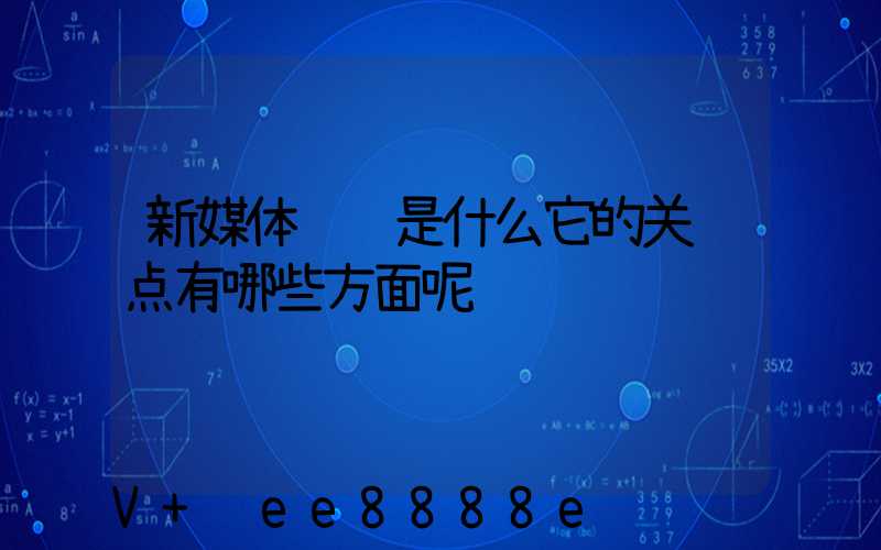新媒体营销是什么它的关键点有哪些方面呢