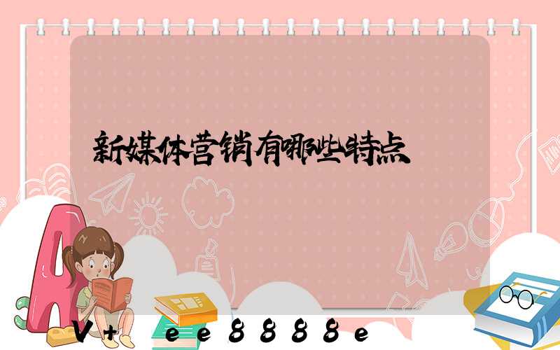 新媒体营销有哪些特点