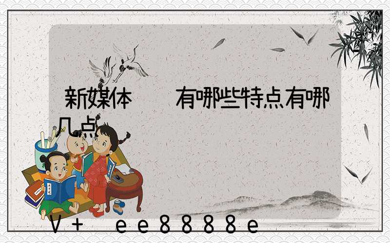 新媒体营销有哪些特点有哪几点