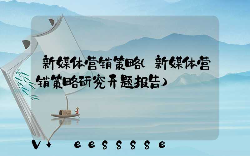 新媒体营销策略(新媒体营销策略研究开题报告)