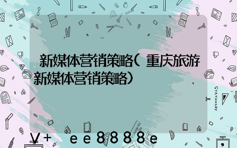 新媒体营销策略(重庆旅游新媒体营销策略)
