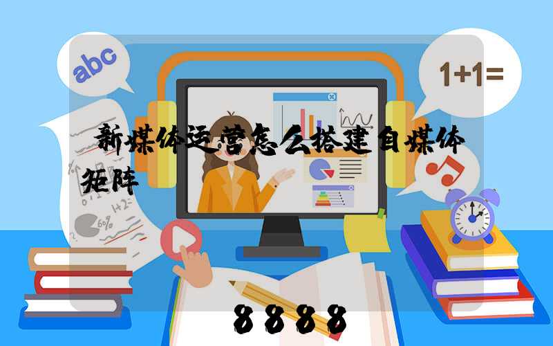 新媒体运营怎么搭建自媒体矩阵