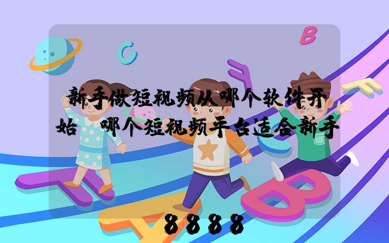 新手做短视频从哪个软件开始(哪个短视频平台适合新手)