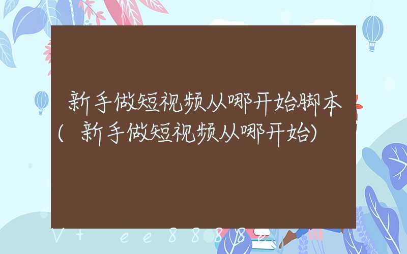 新手做短视频从哪开始脚本(新手做短视频从哪开始)