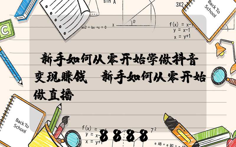 新手如何从零开始学做抖音变现赚钱(新手如何从零开始做直播)
