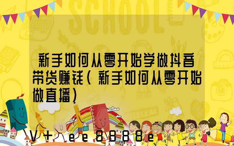 新手如何从零开始学做抖音带货赚钱(新手如何从零开始做直播)