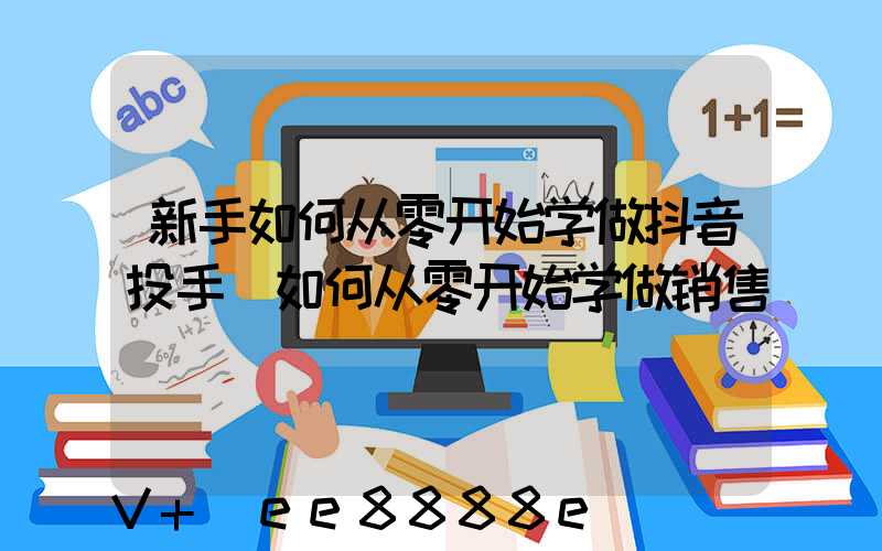 新手如何从零开始学做抖音投手(如何从零开始学做销售)