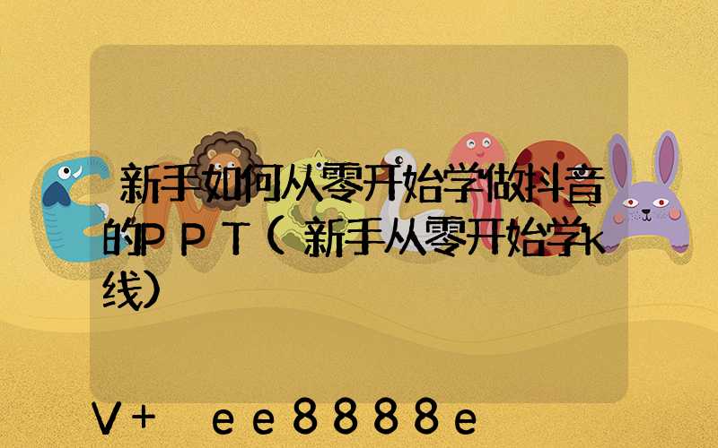 新手如何从零开始学做抖音的PPT(新手从零开始学k线)