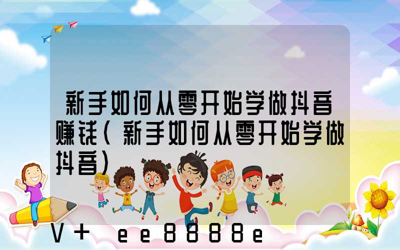 新手如何从零开始学做抖音赚钱(新手如何从零开始学做抖音)
