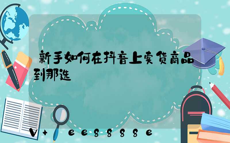新手如何在抖音上卖货商品到那选