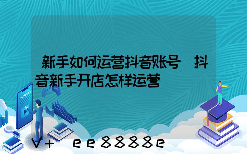 新手如何运营抖音账号(抖音新手开店怎样运营)