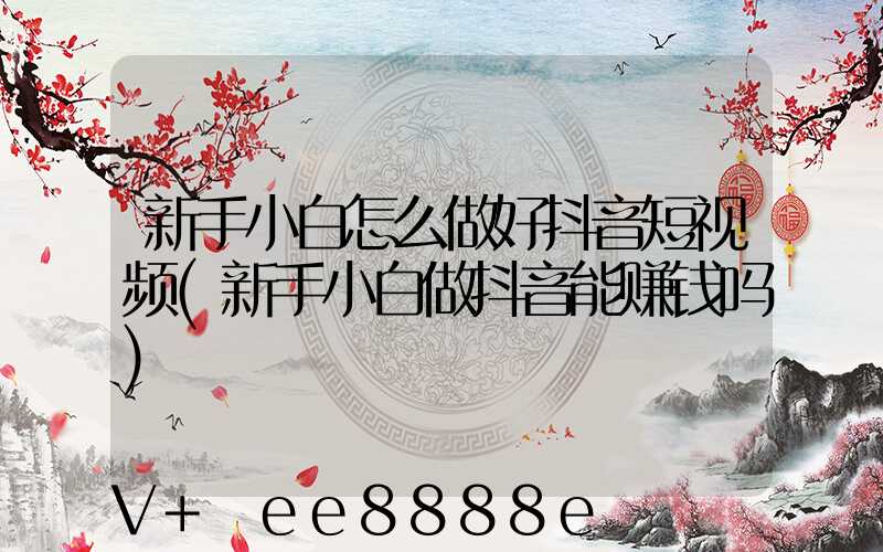 新手小白怎么做好抖音短视频(新手小白做抖音能赚钱吗)