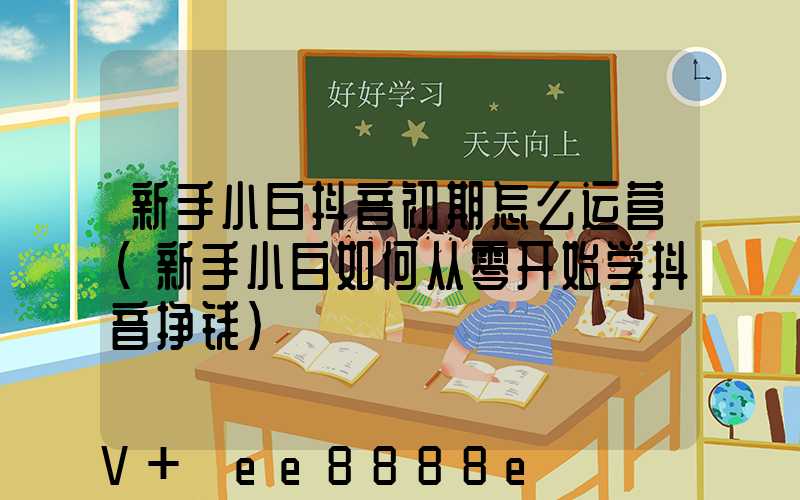 新手小白抖音初期怎么运营(新手小白如何从零开始学抖音挣钱)