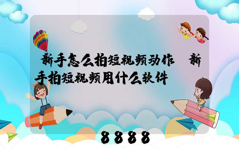 新手怎么拍短视频动作(新手拍短视频用什么软件)