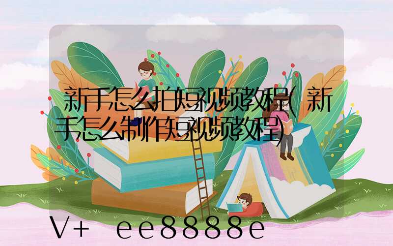 新手怎么拍短视频教程(新手怎么制作短视频教程)