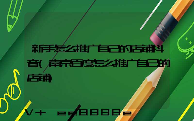 新手怎么推广自己的店铺抖音(南京百度怎么推广自己的店铺)