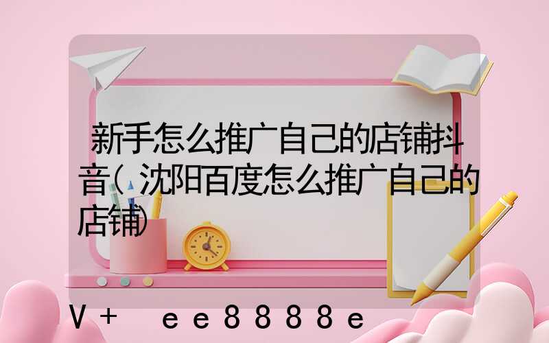 新手怎么推广自己的店铺抖音(沈阳百度怎么推广自己的店铺)