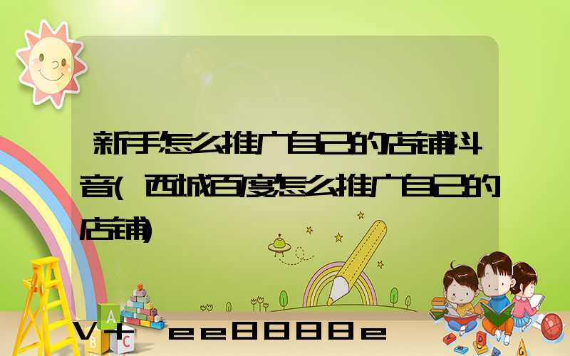 新手怎么推广自己的店铺抖音(西城百度怎么推广自己的店铺)