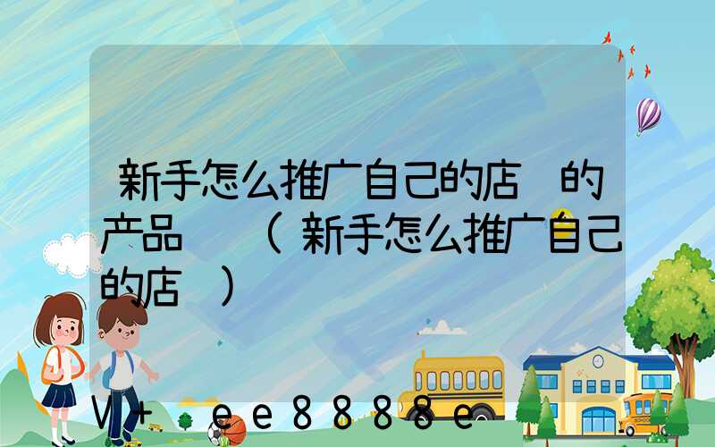 新手怎么推广自己的店铺的产品说说(新手怎么推广自己的店铺)
