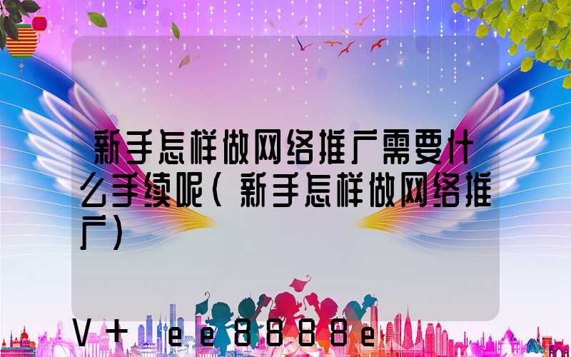 新手怎样做网络推广需要什么手续呢(新手怎样做网络推广)