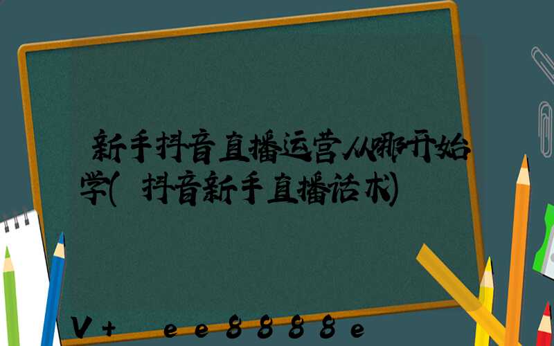 新手抖音直播运营从哪开始学(抖音新手直播话术)