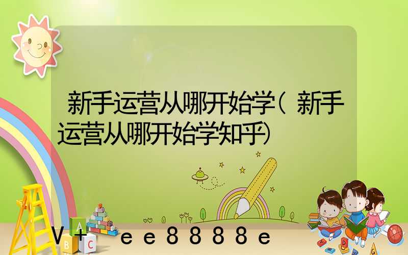 新手运营从哪开始学(新手运营从哪开始学知乎)