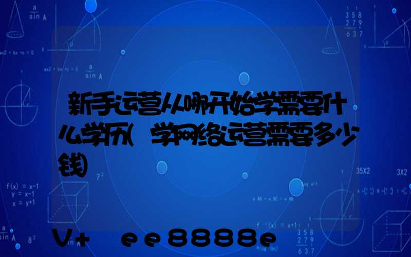 新手运营从哪开始学需要什么学历(学网络运营需要多少钱)