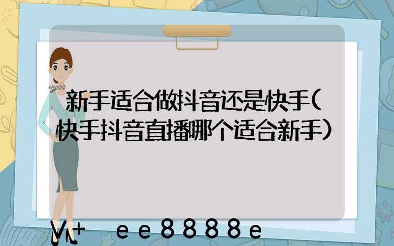 新手适合做抖音还是快手(快手抖音直播哪个适合新手)