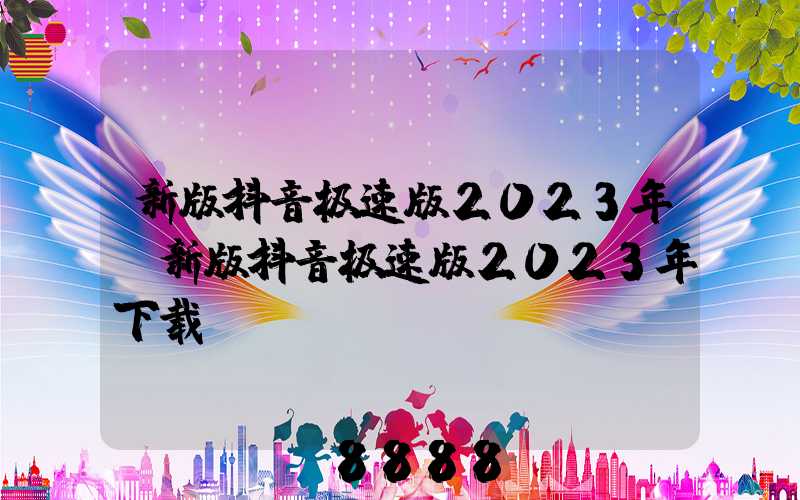新版抖音极速版2023年(新版抖音极速版2023年下载)