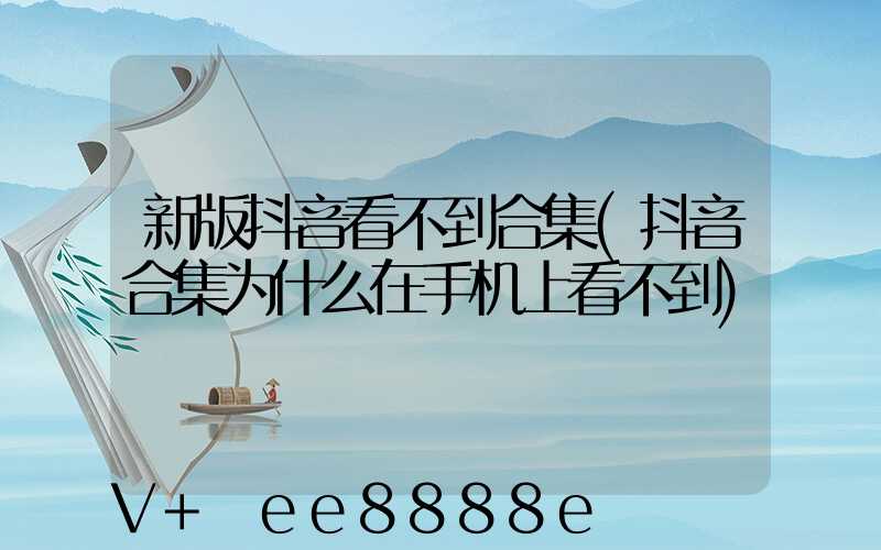 新版抖音看不到合集(抖音合集为什么在手机上看不到)