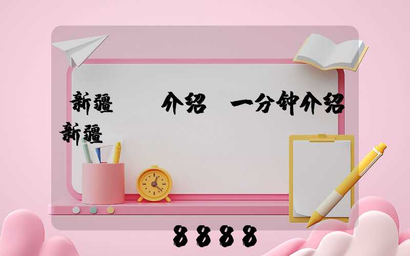 新疆ai介绍(一分钟介绍新疆)