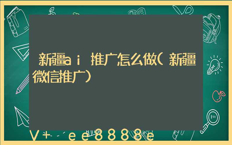 新疆ai推广怎么做(新疆微信推广)