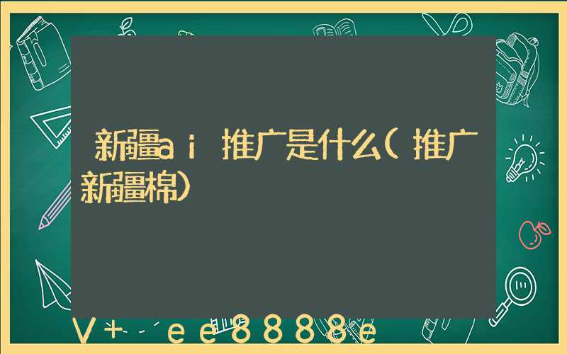 新疆ai推广是什么(推广新疆棉)